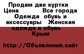 Продам две куртки › Цена ­ 2 000 - Все города Одежда, обувь и аксессуары » Женская одежда и обувь   . Крым